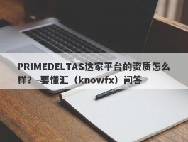 PRIMEDELTAS这家平台的资质怎么样？-要懂汇（knowfx）问答