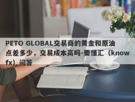 PETO GLOBAL交易商的黄金和原油点差多少，交易成本高吗-要懂汇（knowfx）问答