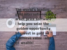 The world's leading gold international market price software: help you seize the golden opportunity to invest in gold and achieve value -added wealth!