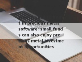 From 4 yuan to invest in precious metal software: small funds can also enjoy precious metal investment opportunities