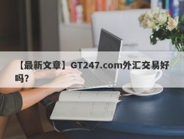 【最新文章】GT247.com外汇交易好吗？
