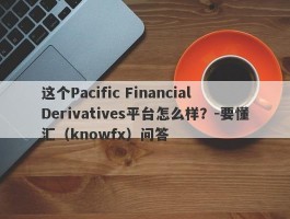 这个Pacific Financial Derivatives平台怎么样？-要懂汇（knowfx）问答
