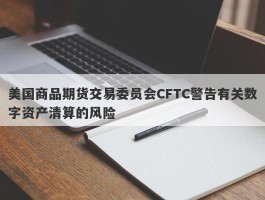 美国商品期货交易委员会CFTC警告有关数字资产清算的风险