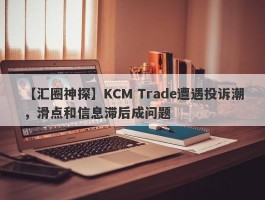 【汇圈神探】KCM Trade遭遇投诉潮，滑点和信息滞后成问题
