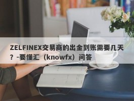 ZELFINEX交易商的出金到账需要几天？-要懂汇（knowfx）问答