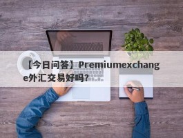 【今日问答】Premiumexchange外汇交易好吗？
