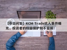 【今日问答】KCM Trade坑人事件曝光，投资者的权益保护刻不容缓！