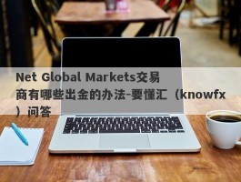 Net Global Markets交易商有哪些出金的办法-要懂汇（knowfx）问答