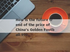 How is the future trend of the price of China's Golden Football 999