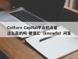 Culture Capital平台的点差这么高的吗-要懂汇（knowfx）问答