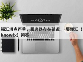 福汇滑点严重，服务器存在延迟。-要懂汇（knowfx）问答