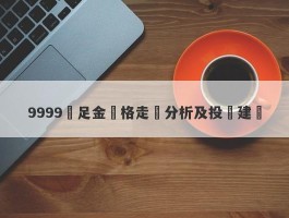 9999萬足金價格走勢分析及投資建議