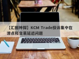 【汇圈神探】KCM Trade投诉集中在滑点和交易延迟问题