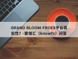 GRAND BLOOM FROEX平台真实性？-要懂汇（knowfx）问答