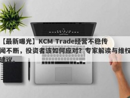 【最新曝光】KCM Trade经营不稳传闻不断，投资者该如何应对？专家解读与维权建议。