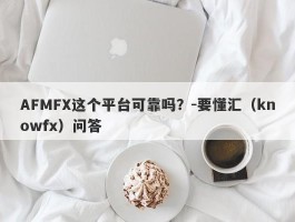 AFMFX这个平台可靠吗？-要懂汇（knowfx）问答