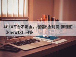 APFX平台不出金，拖延出金时间-要懂汇（knowfx）问答