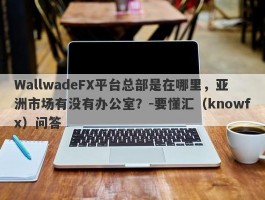 WallwadeFX平台总部是在哪里，亚洲市场有没有办公室？-要懂汇（knowfx）问答