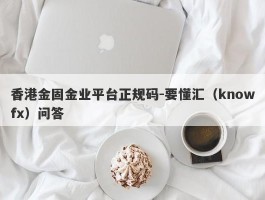 香港金固金业平台正规码-要懂汇（knowfx）问答
