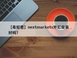 【毒蛇君】nextmarkets外汇交易好吗？
