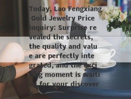 Today, Lao Fengxiang Gold Jewelry Price Inquiry: Surprise revealed the secrets, the quality and value are perfectly integrated, and the exciting moment is waiting for your discovery