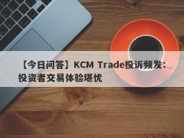 【今日问答】KCM Trade投诉频发：投资者交易体验堪忧
