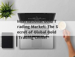 International Gold Trading Market: The Secret of Global Gold Trading Center