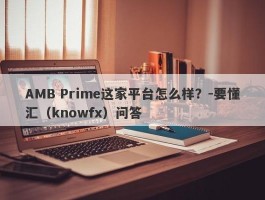 AMB Prime这家平台怎么样？-要懂汇（knowfx）问答