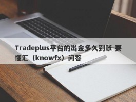 Tradeplus平台的出金多久到账-要懂汇（knowfx）问答