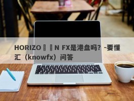 HORIZO​​N FX是港盘吗？-要懂汇（knowfx）问答