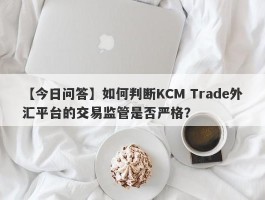 【今日问答】如何判断KCM Trade外汇平台的交易监管是否严格？