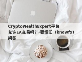 CryptoWealthExpert平台允许EA交易吗？-要懂汇（knowfx）问答