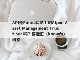 API是Finma网站上的Alpen Asset Management Trust Sarl吗?-要懂汇（knowfx）问答