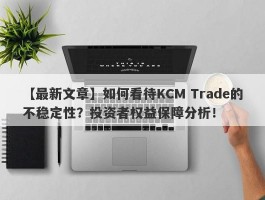 【最新文章】如何看待KCM Trade的不稳定性？投资者权益保障分析！