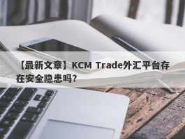 【最新文章】KCM Trade外汇平台存在安全隐患吗？