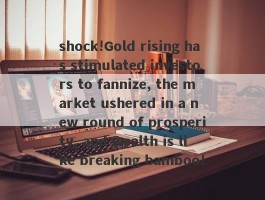 shock!Gold rising has stimulated investors to fannize, the market ushered in a new round of prosperity, and wealth is like breaking bamboo!
