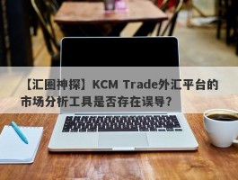 【汇圈神探】KCM Trade外汇平台的市场分析工具是否存在误导？