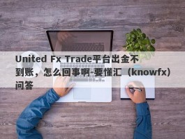 United Fx Trade平台出金不到账，怎么回事啊-要懂汇（knowfx）问答