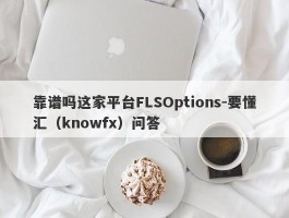 靠谱吗这家平台FLSOptions-要懂汇（knowfx）问答