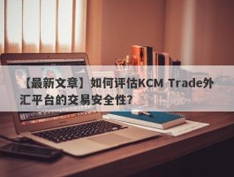 【最新文章】如何评估KCM Trade外汇平台的交易安全性？
