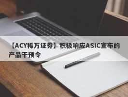 【ACY稀万证券】积极响应ASIC宣布的产品干预令