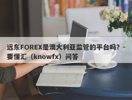 远东FOREX是澳大利亚监管的平台吗？-要懂汇（knowfx）问答