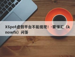 XSpot虚假平台不能提现！-要懂汇（knowfx）问答