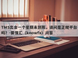 TMS出金一个星期未到账，请问是正规平台吗？-要懂汇（knowfx）问答