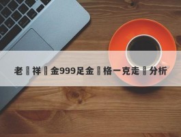 老鳳祥黃金999足金價格一克走勢分析