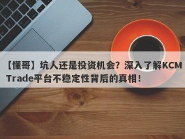 【懂哥】坑人还是投资机会？深入了解KCM Trade平台不稳定性背后的真相！