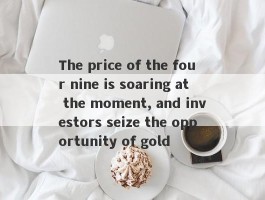 The price of the four nine is soaring at the moment, and investors seize the opportunity of gold