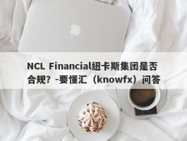NCL Financial纽卡斯集团是否合规？-要懂汇（knowfx）问答