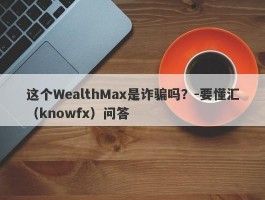 这个WealthMax是诈骗吗？-要懂汇（knowfx）问答