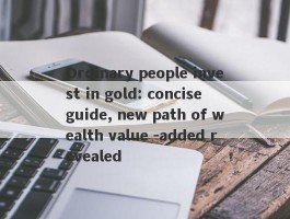 Ordinary people invest in gold: concise guide, new path of wealth value -added revealed